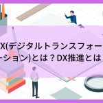 DX（デジタルトランスフォーメーション）とは？　DX推進とは